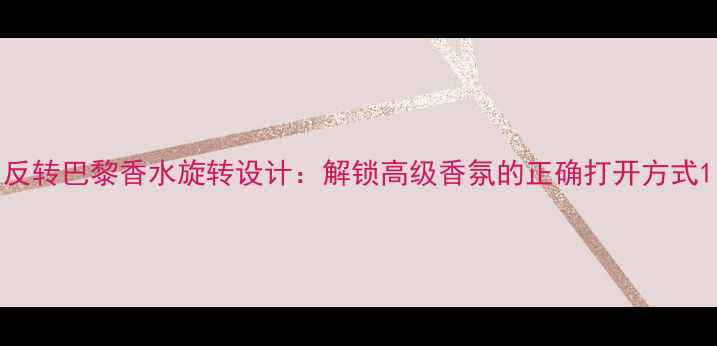 图片 反转巴黎香水旋转设计：解锁高级香氛的正确打开方式1