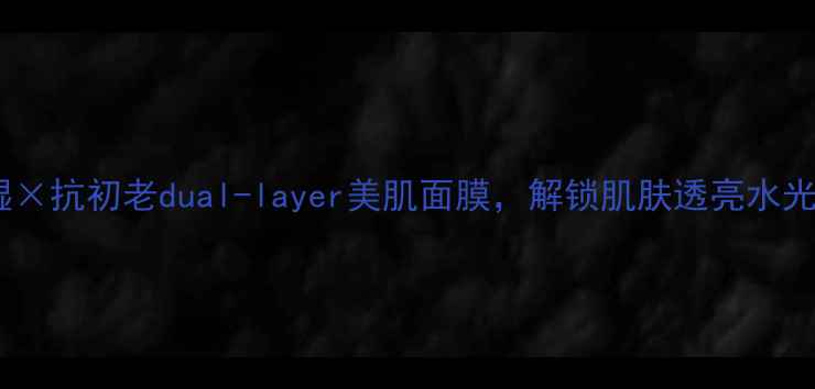 图片 口碑之选补水保湿×抗初老dual-layer美肌面膜，解锁肌肤透亮水光肌的3大黄金法则