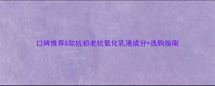 图片 口碑推荐8款抗初老抗氧化乳液成分+选购指南