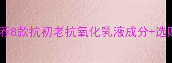 图片 口碑推荐8款抗初老抗氧化乳液成分+选购指南2