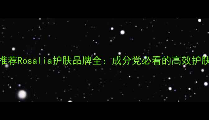 图片 口碑推荐Rosalia护肤品牌全：成分党必看的高效护肤指南