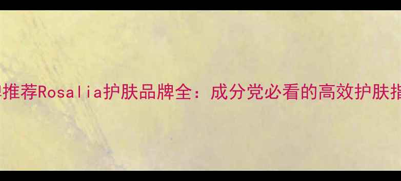 图片 口碑推荐Rosalia护肤品牌全：成分党必看的高效护肤指南1