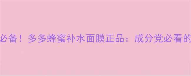 图片 口碑推荐敏感肌必备！多多蜂蜜补水面膜正品：成分党必看的水光肌养成指南