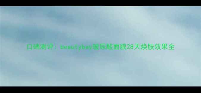 图片 口碑测评：beautybay玻尿酸面膜28天焕肤效果全
