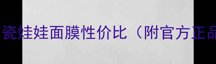 图片 口碑测评｜活碧泉瓷娃娃面膜性价比（附官方正品价格+补水测评）