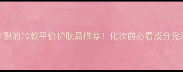 图片 口碑炸裂的10款平价护肤品推荐！化妆前必看成分党清单🔥