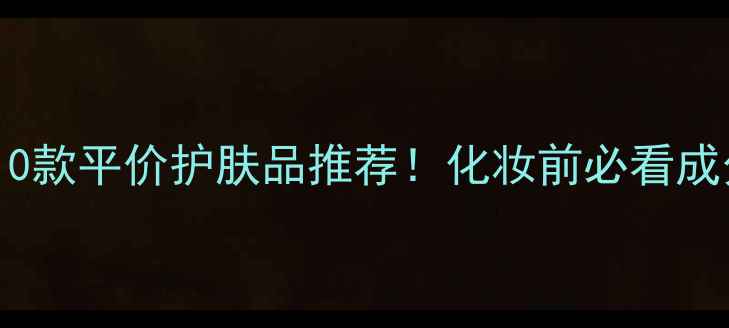 图片 口碑炸裂的10款平价护肤品推荐！化妆前必看成分党清单🔥1