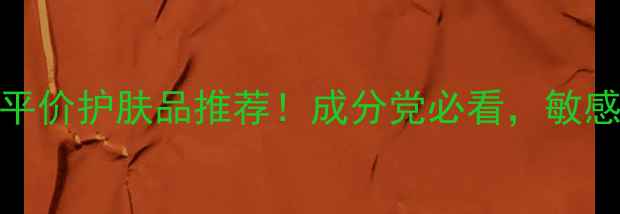 图片 口碑炸裂的10款平价护肤品推荐！成分党必看，敏感肌也能安心入坑