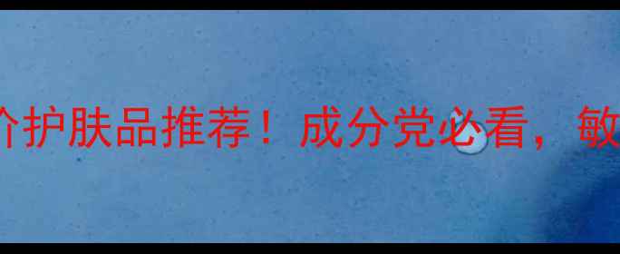 图片 口碑炸裂的10款平价护肤品推荐！成分党必看，敏感肌也能安心入坑1