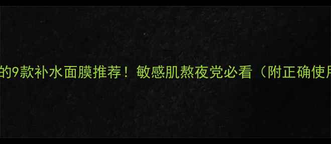 图片 口碑炸裂的9款补水面膜推荐！敏感肌熬夜党必看（附正确使用步骤）1