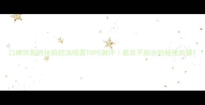 图片 口碑炸裂的妆前控油喷雾TOP5测评｜底妆不脱妆的秘密武器1