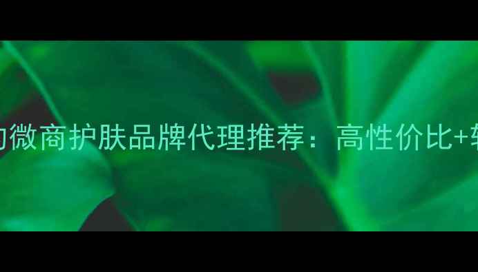 图片 口碑爆棚的微商护肤品牌代理推荐：高性价比+轻创业指南