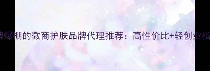 图片 口碑爆棚的微商护肤品牌代理推荐：高性价比+轻创业指南2