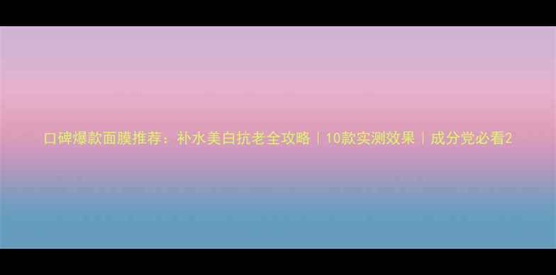 图片 口碑爆款面膜推荐：补水美白抗老全攻略｜10款实测效果｜成分党必看2