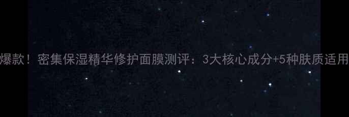图片 口碑爆款！密集保湿精华修护面膜测评：3大核心成分+5种肤质适用指南