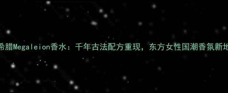 图片 古希腊Megaleion香水：千年古法配方重现，东方女性国潮香氛新地标