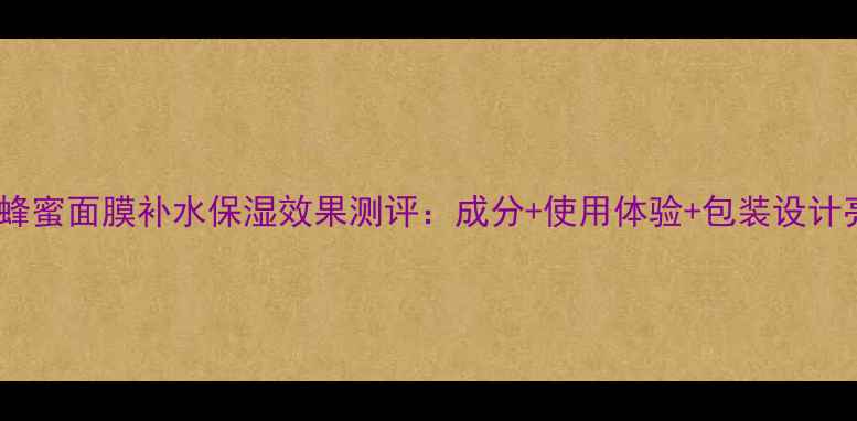 图片 古源蜂蜜面膜补水保湿效果测评：成分+使用体验+包装设计亮点1