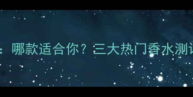 图片 古驰度明星香型全：哪款适合你？三大热门香水测评与场合搭配指南2