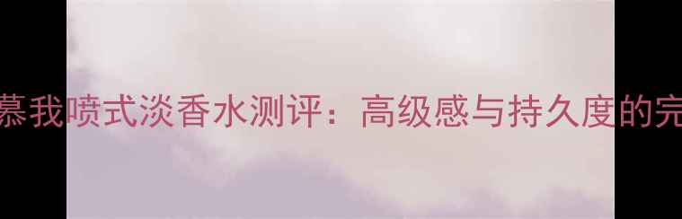 图片 古驰爱慕我喷式淡香水测评：高级感与持久度的完美平衡