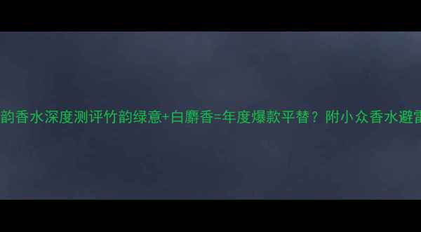 图片 古驰竹韵香水深度测评竹韵绿意+白麝香=年度爆款平替？附小众香水避雷指南2