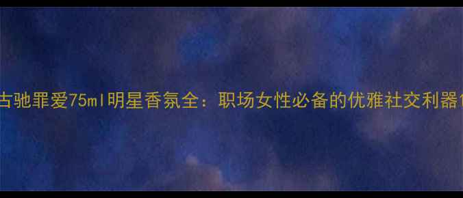 图片 古驰罪爱75ml明星香氛全：职场女性必备的优雅社交利器1