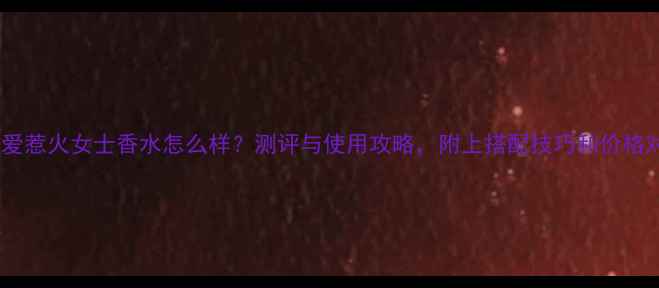 图片 古驰罪爱惹火女士香水怎么样？测评与使用攻略，附上搭配技巧和价格对比！1