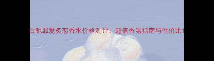 图片 古驰罪爱炙恋香水价格测评：超值香氛指南与性价比1