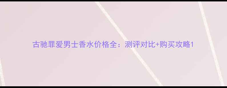 图片 古驰罪爱男士香水价格全：测评对比+购买攻略1