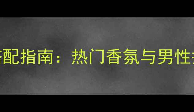 图片 古驰罪爱男士香水彩妆搭配指南：热门香氛与男性护肤造型全攻略（推荐）