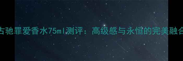 图片 古驰罪爱香水75ml测评：高级感与永恒的完美融合