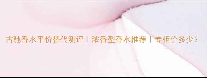 图片 古驰香水平价替代测评｜浓香型香水推荐｜专柜价多少？