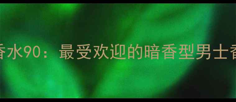 图片 古驰魅影男士香水90：最受欢迎的暗香型男士香氛与使用指南
