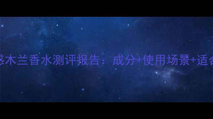 图片 古驰魅惑木兰香水测评报告：成分+使用场景+适合人群全