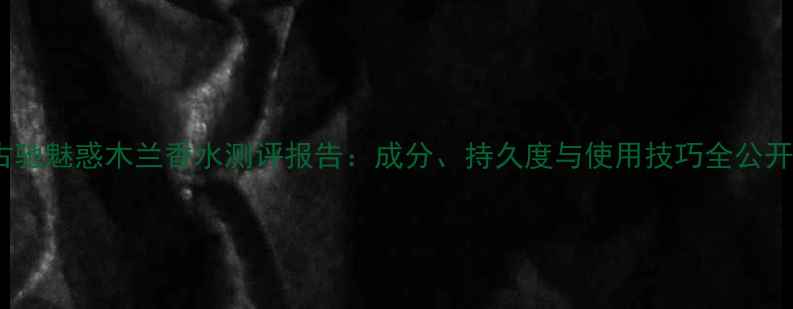 图片 古驰魅惑木兰香水测评报告：成分、持久度与使用技巧全公开1