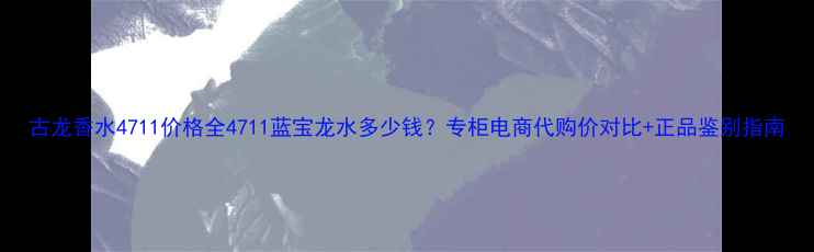 图片 古龙香水4711价格全4711蓝宝龙水多少钱？专柜电商代购价对比+正品鉴别指南