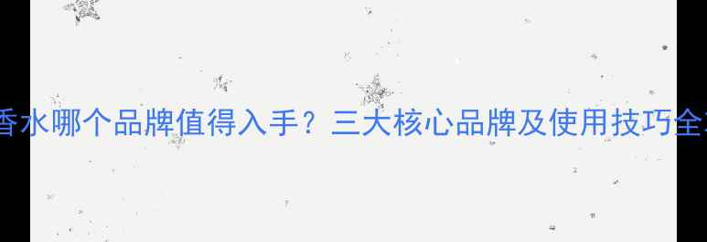 图片 古龙香水哪个品牌值得入手？三大核心品牌及使用技巧全攻略2
