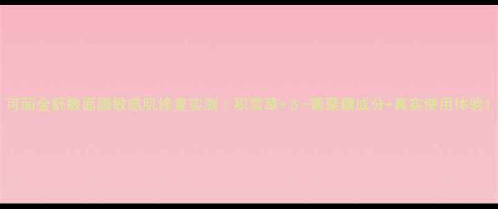 图片 可丽金舒敏面膜敏感肌修复实测｜积雪草+β-葡聚糖成分+真实使用体验1