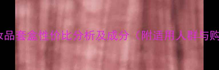 图片 可尼雅化妆品套盒性价比分析及成分（附适用人群与购买指南）2