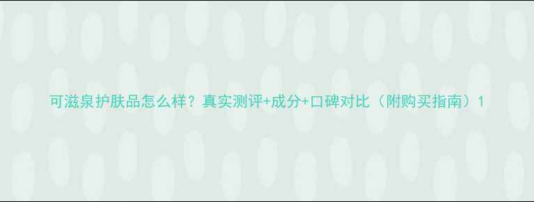图片 可滋泉护肤品怎么样？真实测评+成分+口碑对比（附购买指南）1