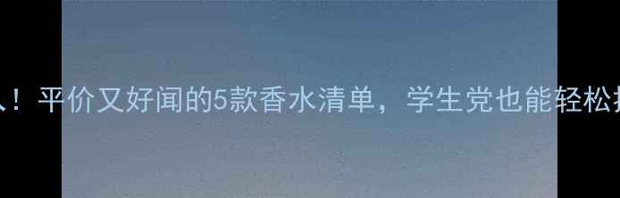 图片 可爱女生必入！平价又好闻的5款香水清单，学生党也能轻松拥有甜美气息
