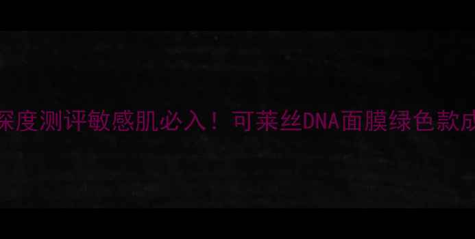 图片 可莱丝DNA绿宝瓶面膜深度测评敏感肌必入！可莱丝DNA面膜绿色款成分与实测效果全公开1