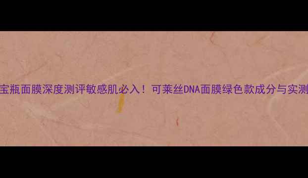 图片 可莱丝DNA绿宝瓶面膜深度测评敏感肌必入！可莱丝DNA面膜绿色款成分与实测效果全公开2