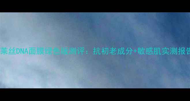 图片 可莱丝DNA面膜绿色版测评：抗初老成分+敏感肌实测报告2