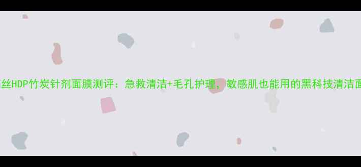 图片 可莱丝HDP竹炭针剂面膜测评：急救清洁+毛孔护理，敏感肌也能用的黑科技清洁面膜1