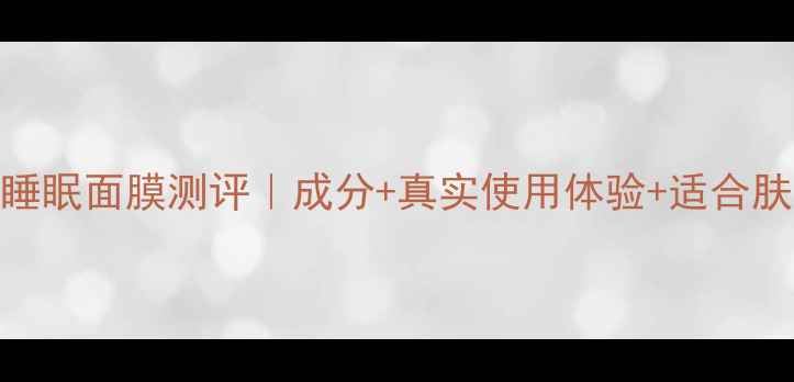 图片 可莱丝睡眠面膜测评｜成分+真实使用体验+适合肤质指南