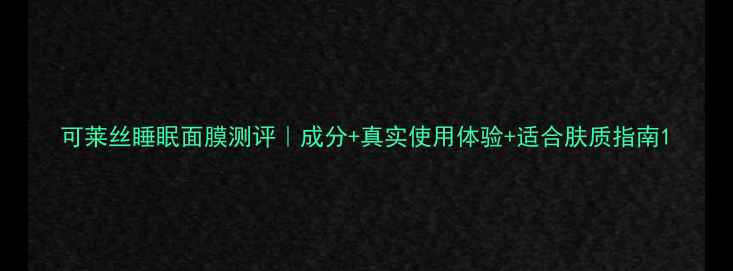 图片 可莱丝睡眠面膜测评｜成分+真实使用体验+适合肤质指南1