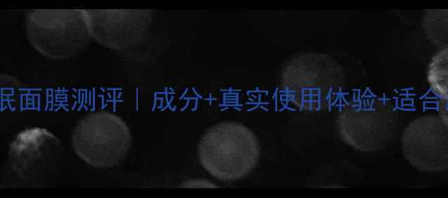 图片 可莱丝睡眠面膜测评｜成分+真实使用体验+适合肤质指南2