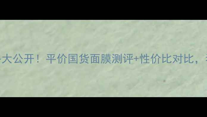 图片 可莱丝面膜价格大公开！平价国货面膜测评+性价比对比，看完不花冤枉钱