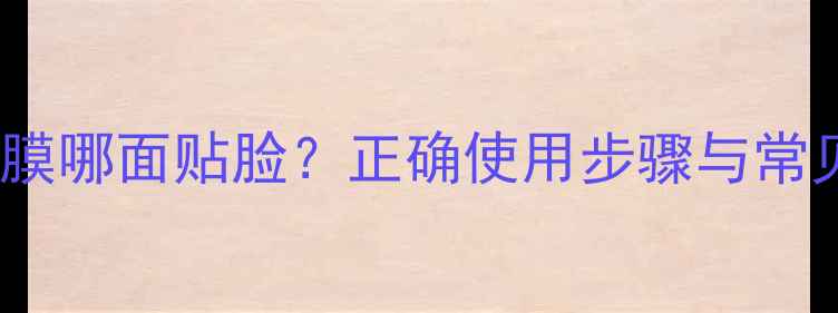 图片 可莱丝面膜哪面贴脸？正确使用步骤与常见误区全1