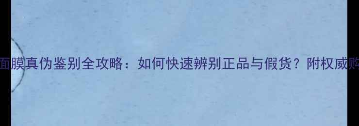 图片 可莱丝面膜真伪鉴别全攻略：如何快速辨别正品与假货？附权威购买指南